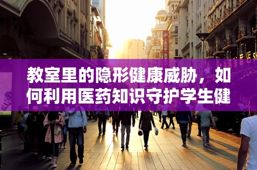 教室里的隐形健康威胁，如何利用医药知识守护学生健康？
