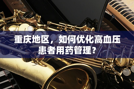 重庆地区，如何优化高血压患者用药管理？