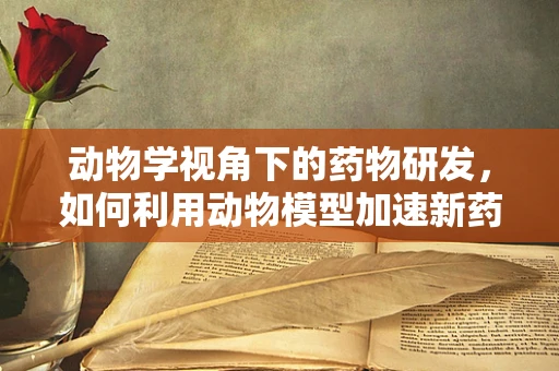 动物学视角下的药物研发，如何利用动物模型加速新药发现？