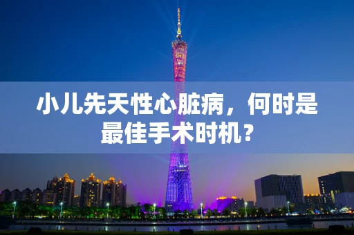 小儿先天性心脏病，何时是最佳手术时机？