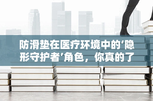 防滑垫在医疗环境中的‘隐形守护者’角色，你真的了解它的重要性吗？