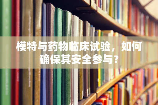 模特与药物临床试验，如何确保其安全参与？