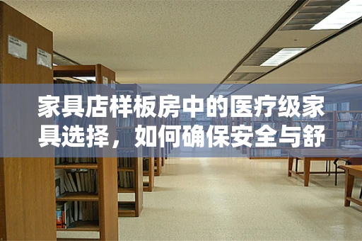 家具店样板房中的医疗级家具选择，如何确保安全与舒适并重？