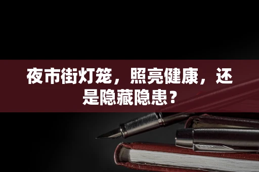 夜市街灯笼，照亮健康，还是隐藏隐患？