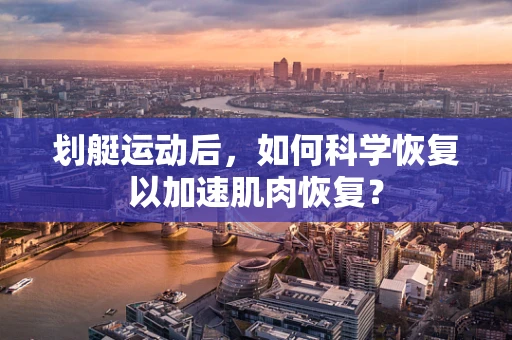 划艇运动后，如何科学恢复以加速肌肉恢复？