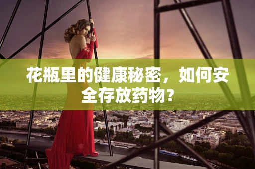 花瓶里的健康秘密，如何安全存放药物？