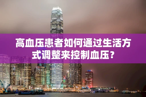 高血压患者如何通过生活方式调整来控制血压？