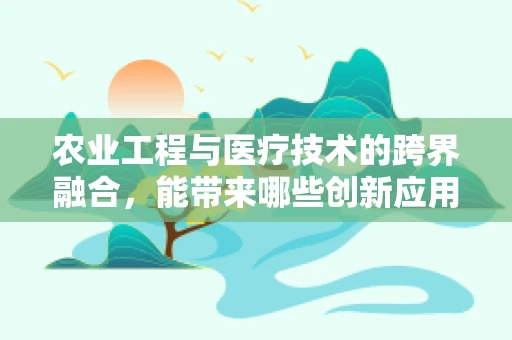 农业工程与医疗技术的跨界融合，能带来哪些创新应用？