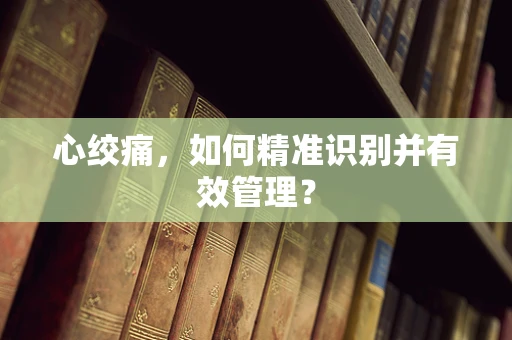 心绞痛，如何精准识别并有效管理？