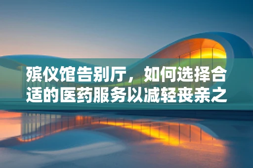殡仪馆告别厅，如何选择合适的医药服务以减轻丧亲之痛？