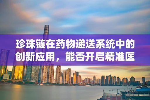 珍珠链在药物递送系统中的创新应用，能否开启精准医疗的新篇章？
