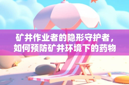 矿井作业者的隐形守护者，如何预防矿井环境下的药物不良反应？