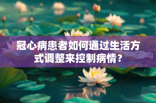 冠心病患者如何通过生活方式调整来控制病情？