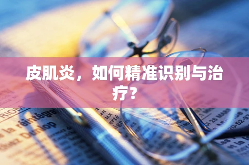 皮肌炎，如何精准识别与治疗？