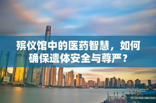 殡仪馆中的医药智慧，如何确保遗体安全与尊严？