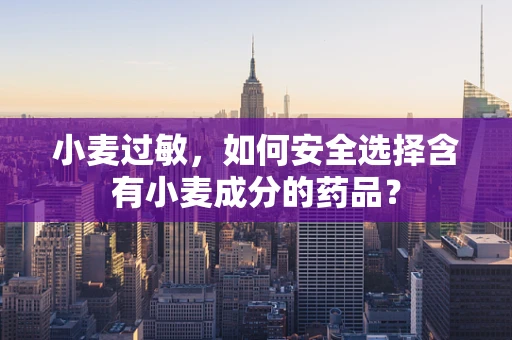 小麦过敏，如何安全选择含有小麦成分的药品？