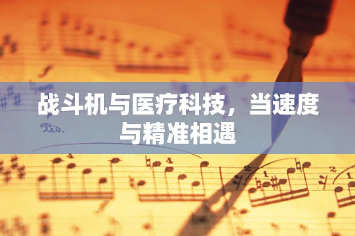 战斗机与医疗科技，当速度与精准相遇