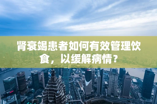 肾衰竭患者如何有效管理饮食，以缓解病情？