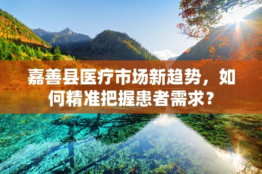 嘉善县医疗市场新趋势，如何精准把握患者需求？