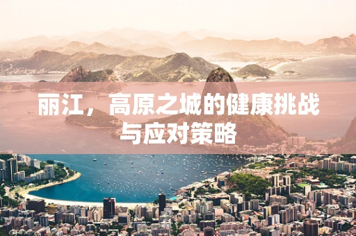 丽江，高原之城的健康挑战与应对策略