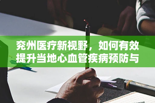 兖州医疗新视野，如何有效提升当地心血管疾病预防与治疗策略？