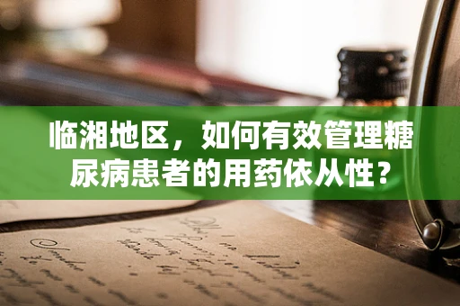 临湘地区，如何有效管理糖尿病患者的用药依从性？