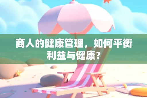 商人的健康管理，如何平衡利益与健康？