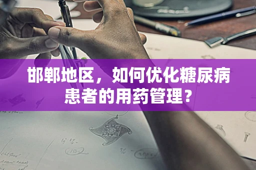 邯郸地区，如何优化糖尿病患者的用药管理？