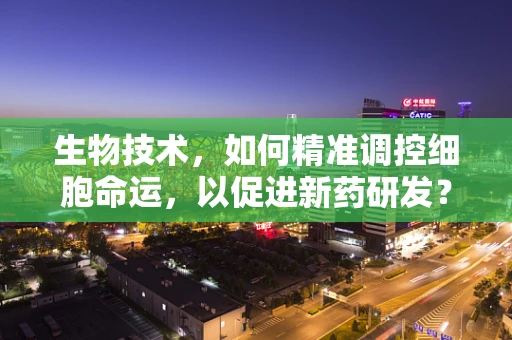 生物技术，如何精准调控细胞命运，以促进新药研发？