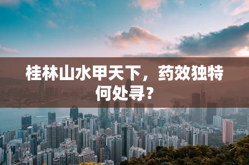 桂林山水甲天下，药效独特何处寻？