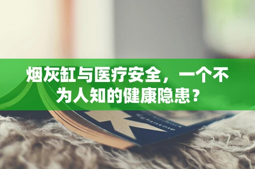 烟灰缸与医疗安全，一个不为人知的健康隐患？