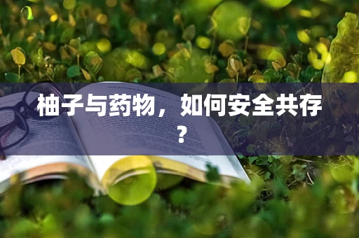 柚子与药物，如何安全共存？