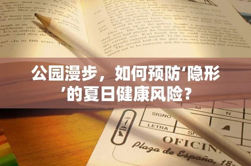 公园漫步，如何预防‘隐形’的夏日健康风险？