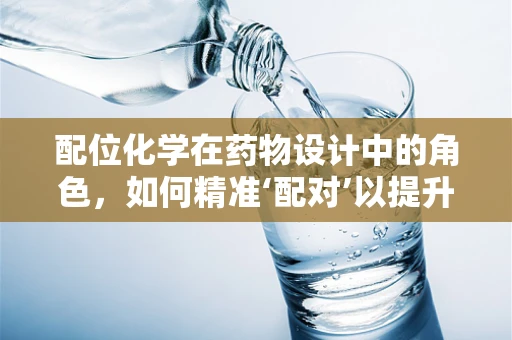 配位化学在药物设计中的角色，如何精准‘配对’以提升疗效？
