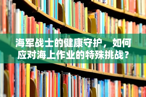 海军战士的健康守护，如何应对海上作业的特殊挑战？