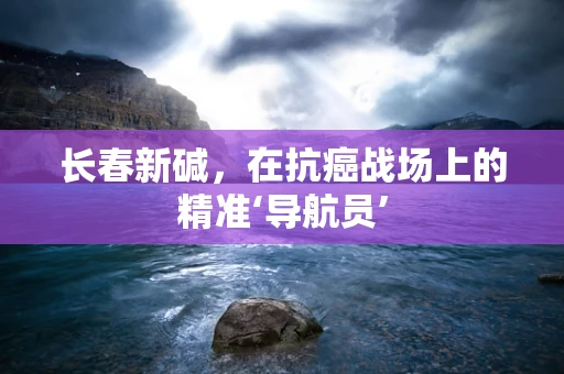 长春新碱，在抗癌战场上的精准‘导航员’