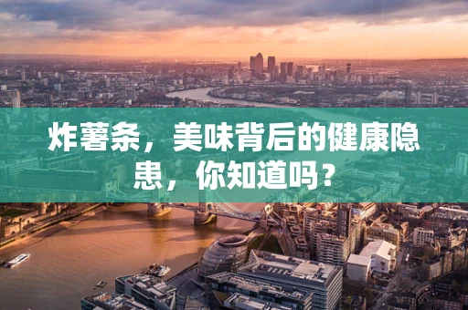 炸薯条，美味背后的健康隐患，你知道吗？