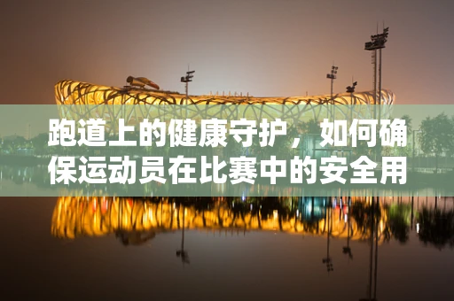 跑道上的健康守护，如何确保运动员在比赛中的安全用药？