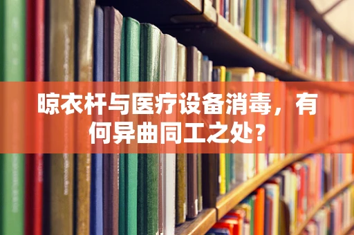 晾衣杆与医疗设备消毒，有何异曲同工之处？