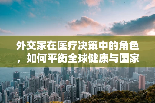 外交家在医疗决策中的角色，如何平衡全球健康与国家利益？