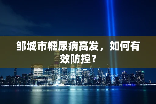 邹城市糖尿病高发，如何有效防控？