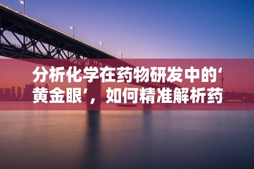分析化学在药物研发中的‘黄金眼’，如何精准解析药物成分？