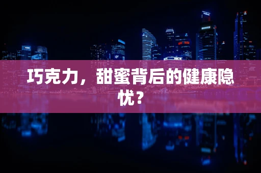 巧克力，甜蜜背后的健康隐忧？