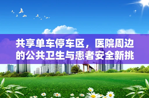 共享单车停车区，医院周边的公共卫生与患者安全新挑战？