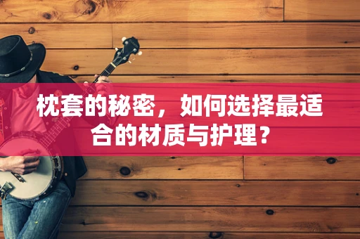 枕套的秘密，如何选择最适合的材质与护理？