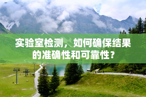 实验室检测，如何确保结果的准确性和可靠性？