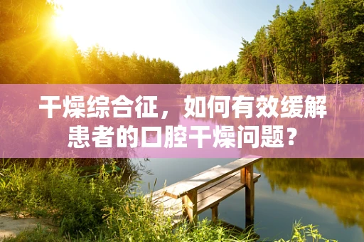 干燥综合征，如何有效缓解患者的口腔干燥问题？