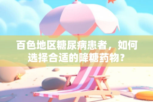 百色地区糖尿病患者，如何选择合适的降糖药物？