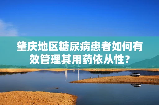 肇庆地区糖尿病患者如何有效管理其用药依从性？