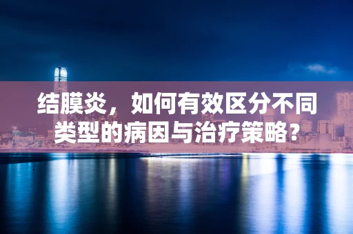 结膜炎，如何有效区分不同类型的病因与治疗策略？